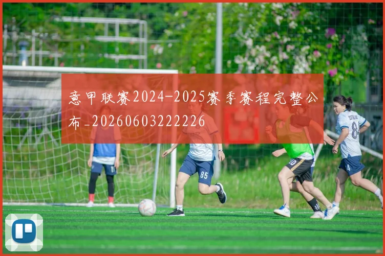 意甲联赛2024-2025赛季赛程完整公布_20260603222226