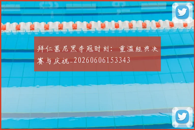 拜仁慕尼黑夺冠时刻:重温经典决赛与庆祝_20260606153343