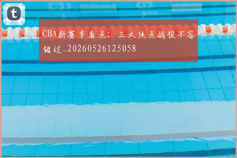 CBA新赛季看点:三大焦点战役不容错过_20260526125058