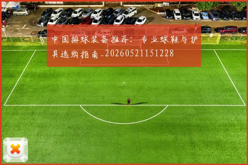 中国排球装备推荐:专业球鞋与护具选购指南_20260521151228