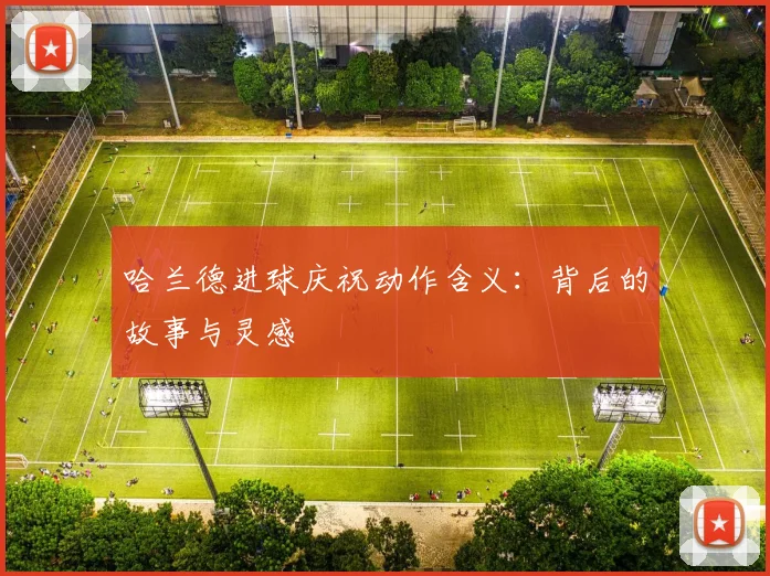 哈兰德进球庆祝动作含义：背后的故事与灵感