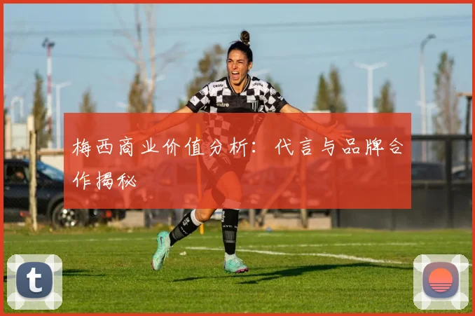 梅西商业价值分析:代言与品牌合作揭秘