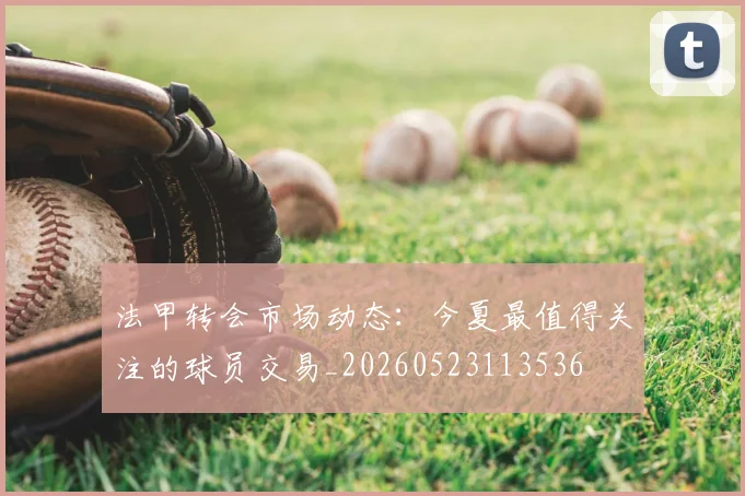法甲转会市场动态:今夏最值得关注的球员交易_20260523113536