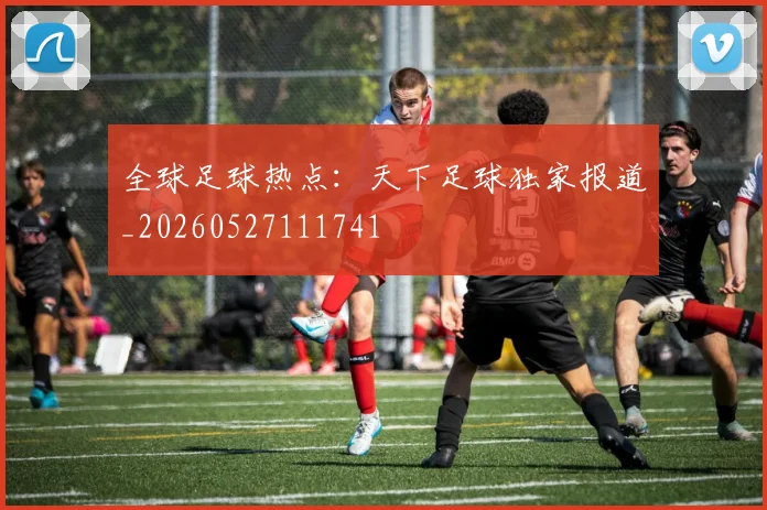 全球足球热点:天下足球独家报道_20260527111741