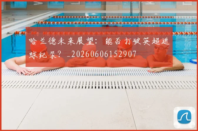 哈兰德未来展望:能否打破英超进球纪录?_20260606152907