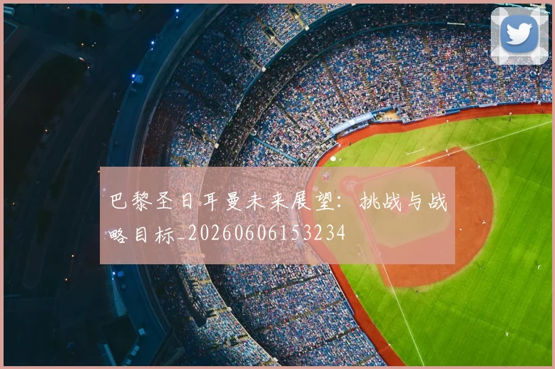 巴黎圣日耳曼未来展望：挑战与战略目标_20260606153234
