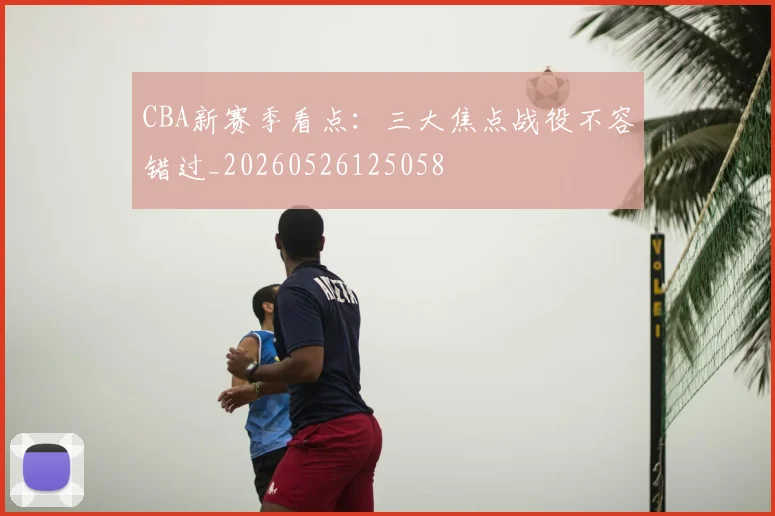 CBA新赛季看点:三大焦点战役不容错过_20260526125058