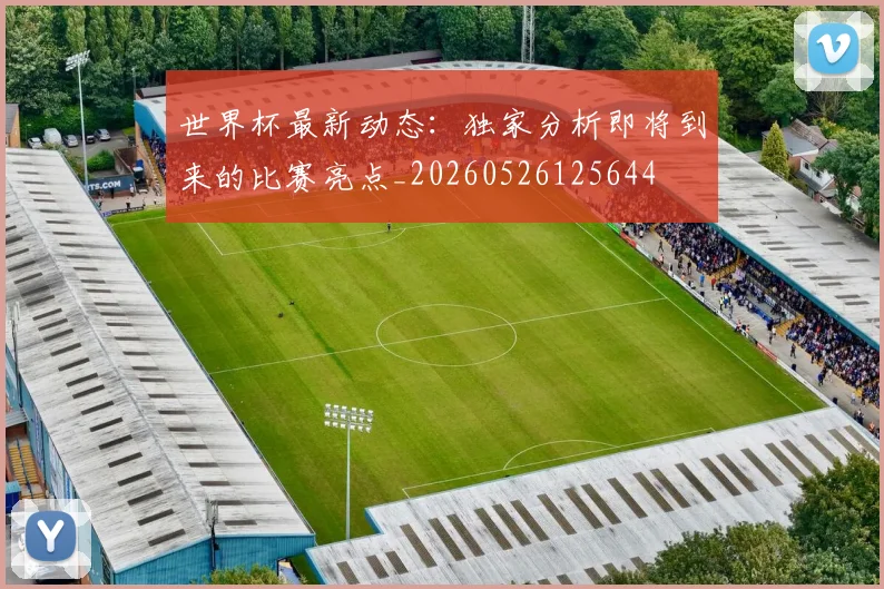 世界杯最新动态：独家分析即将到来的比赛亮点_20260526125644