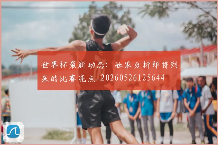 世界杯最新动态:独家分析即将到来的比赛亮点_20260526125644