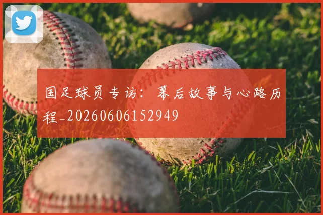 国足球员专访:幕后故事与心路历程_20260606152949