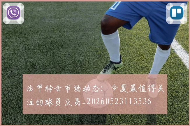 法甲转会市场动态:今夏最值得关注的球员交易_20260523113536