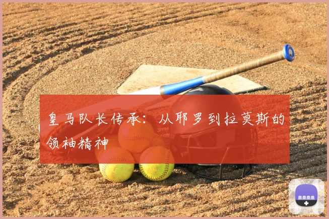 皇马队长传承：从耶罗到拉莫斯的领袖精神