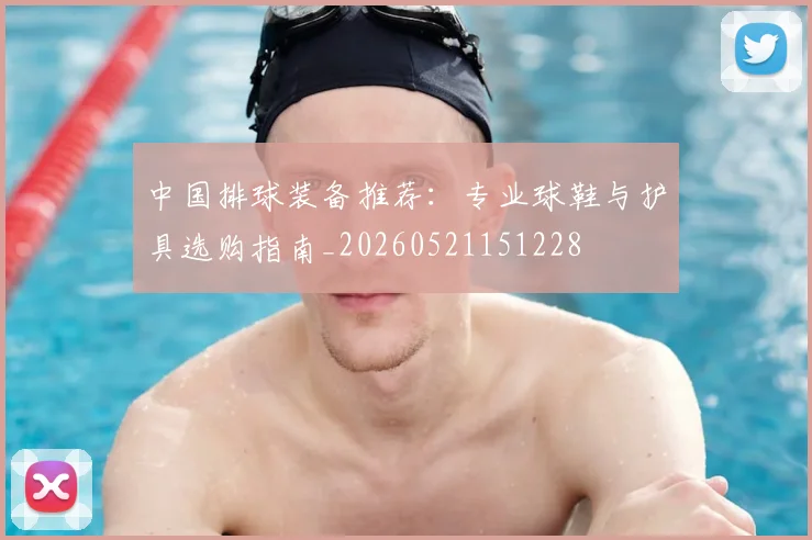 中国排球装备推荐:专业球鞋与护具选购指南_20260521151228