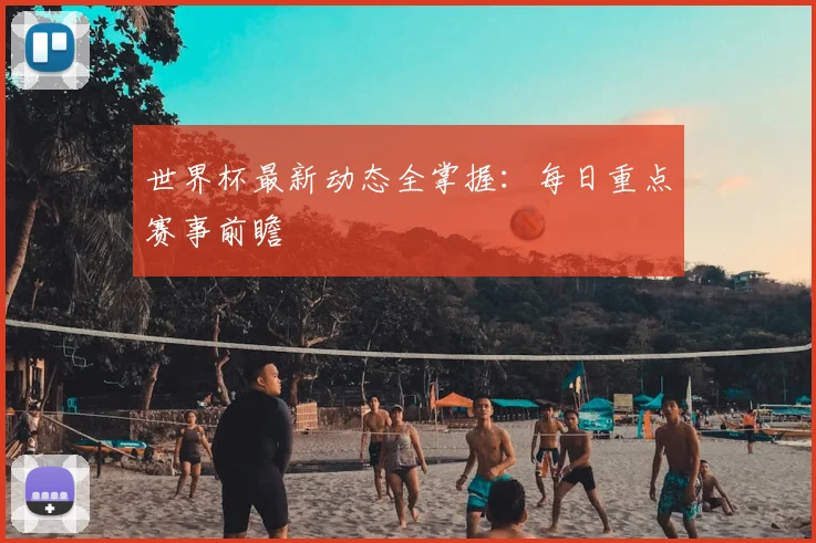世界杯最新动态全掌握:每日重点赛事前瞻