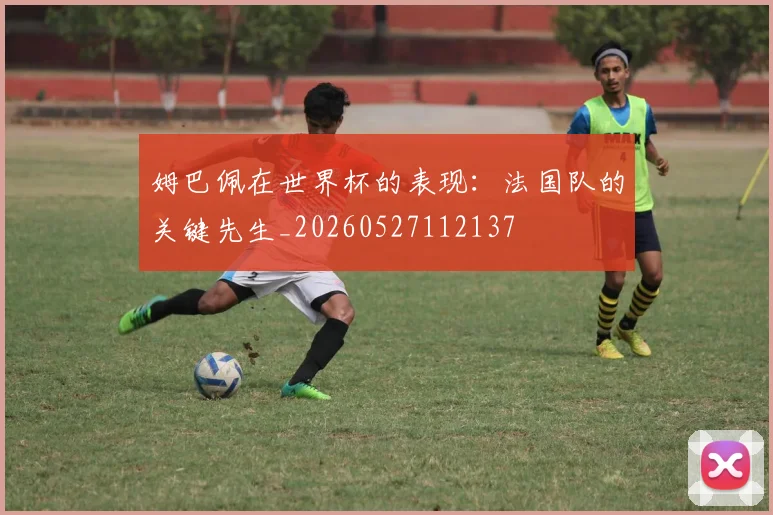 姆巴佩在世界杯的表现:法国队的关键先生_20260527112137