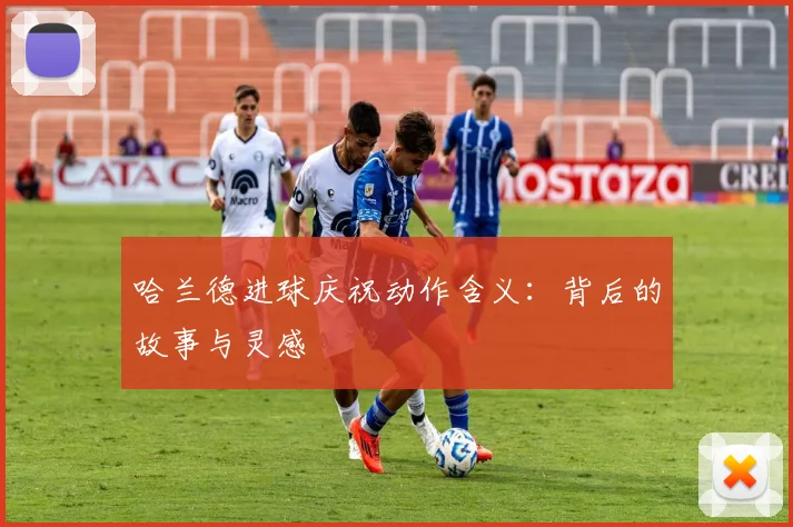 哈兰德进球庆祝动作含义:背后的故事与灵感