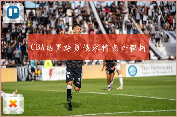 CBA明星球员技术特点全解析
