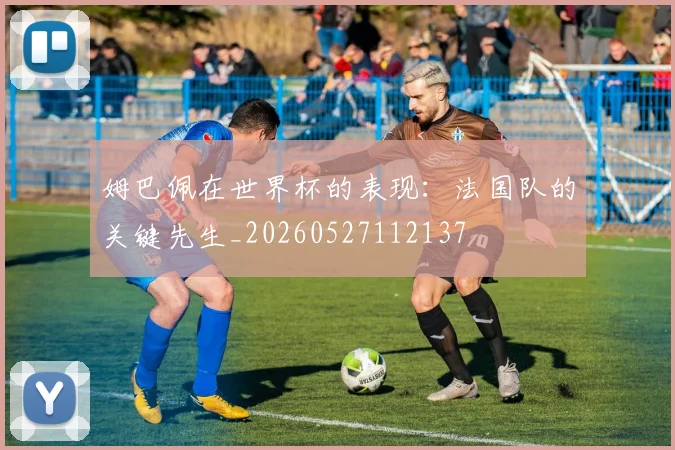 姆巴佩在世界杯的表现:法国队的关键先生_20260527112137