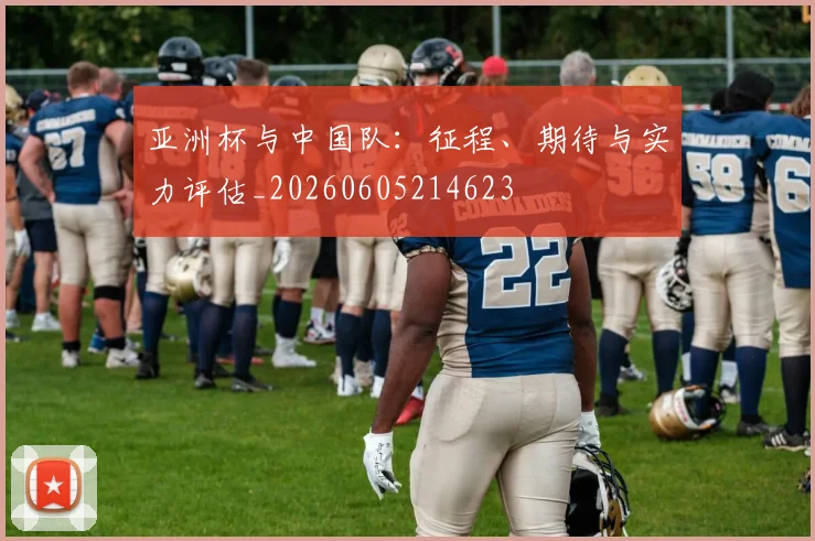 亚洲杯与中国队：征程、期待与实力评估_20260605214623