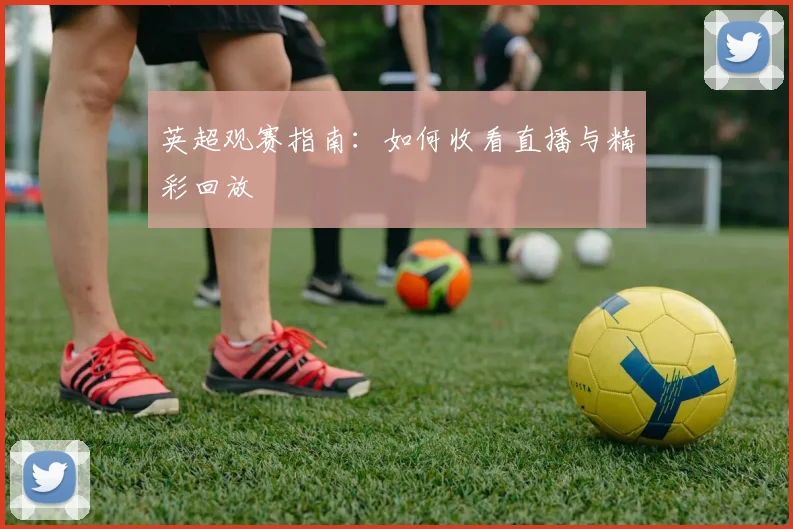 英超观赛指南：如何收看直播与精彩回放