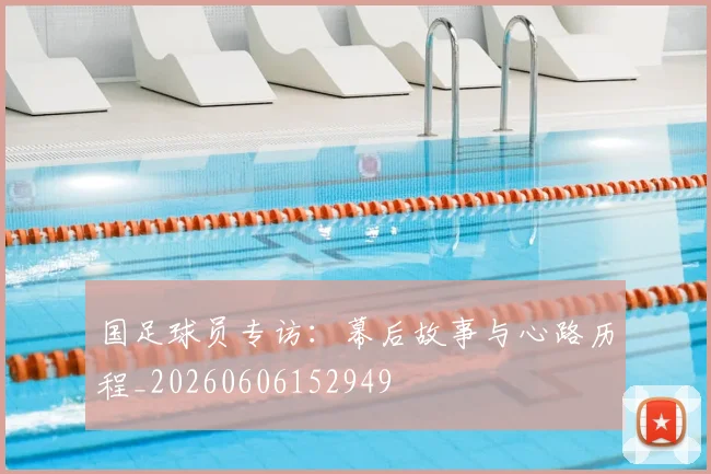 国足球员专访：幕后故事与心路历程_20260606152949