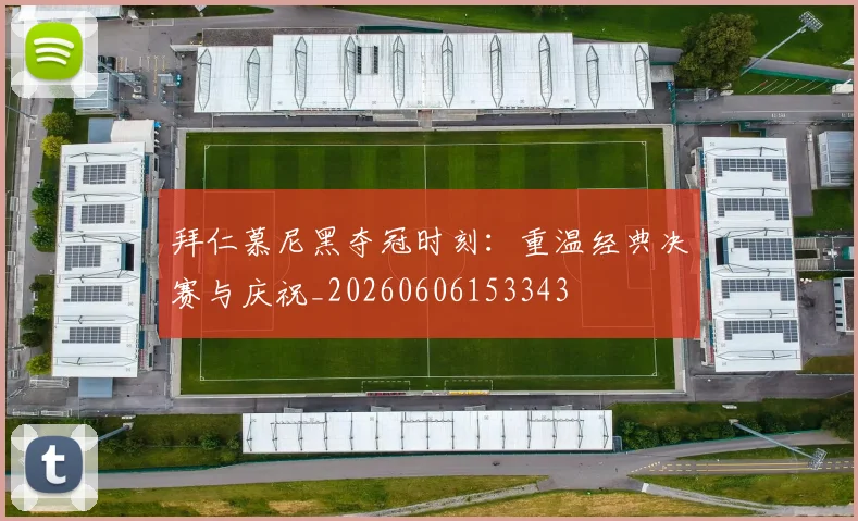 拜仁慕尼黑夺冠时刻：重温经典决赛与庆祝_20260606153343