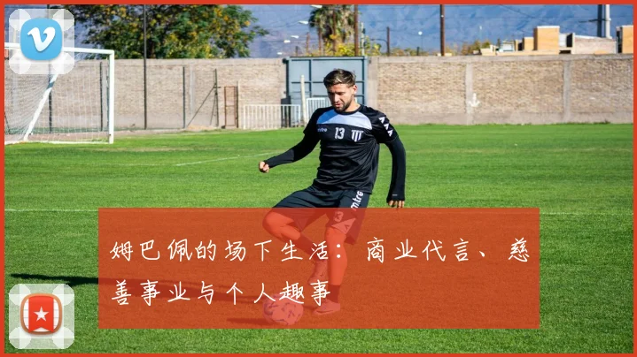 姆巴佩的场下生活:商业代言、慈善事业与个人趣事