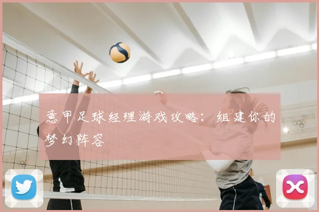 意甲足球经理游戏攻略:组建你的梦幻阵容
